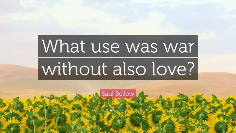 Saul Bellow Quote: “What use was war without also love?”