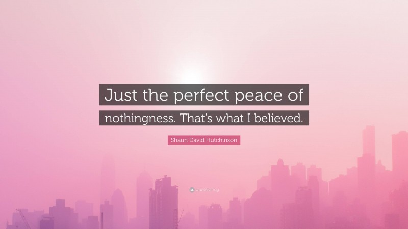 Shaun David Hutchinson Quote: “Just the perfect peace of nothingness. That’s what I believed.”