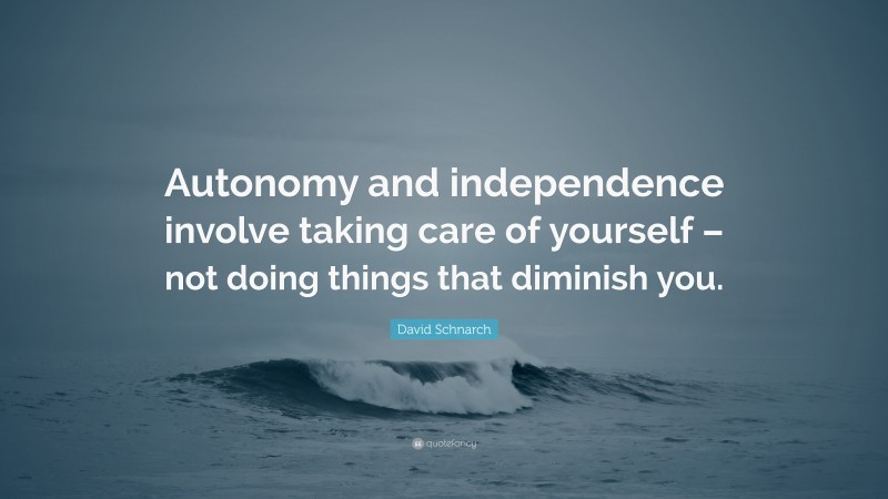 David Schnarch Quote: “Autonomy and independence involve taking care of yourself – not doing things that diminish you.”