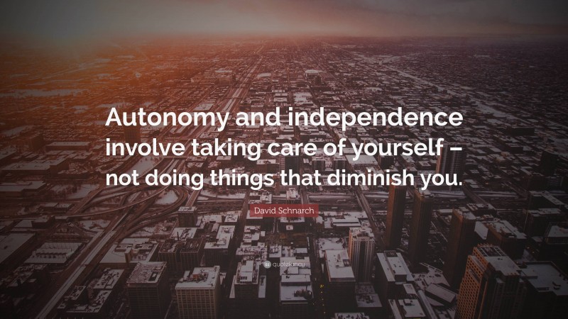 David Schnarch Quote: “Autonomy and independence involve taking care of yourself – not doing things that diminish you.”