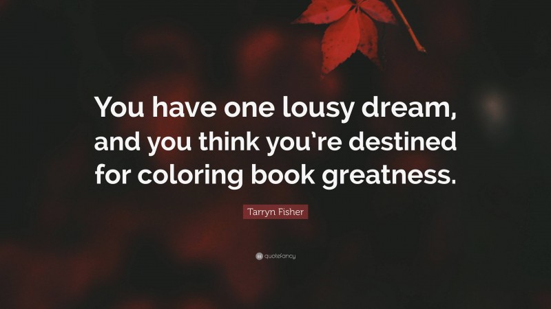 Tarryn Fisher Quote: “You have one lousy dream, and you think you’re destined for coloring book greatness.”