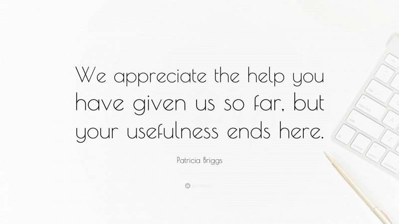 Patricia Briggs Quote: “We appreciate the help you have given us so far, but your usefulness ends here.”