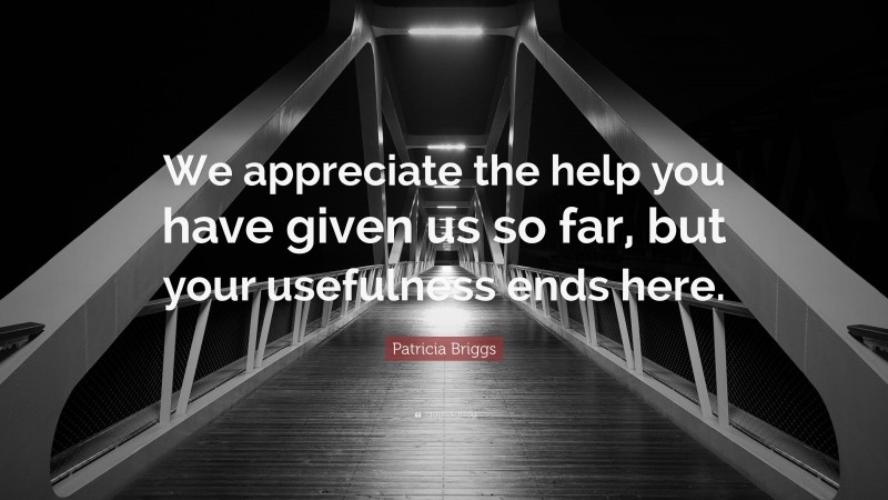 Patricia Briggs Quote: “We appreciate the help you have given us so far, but your usefulness ends here.”