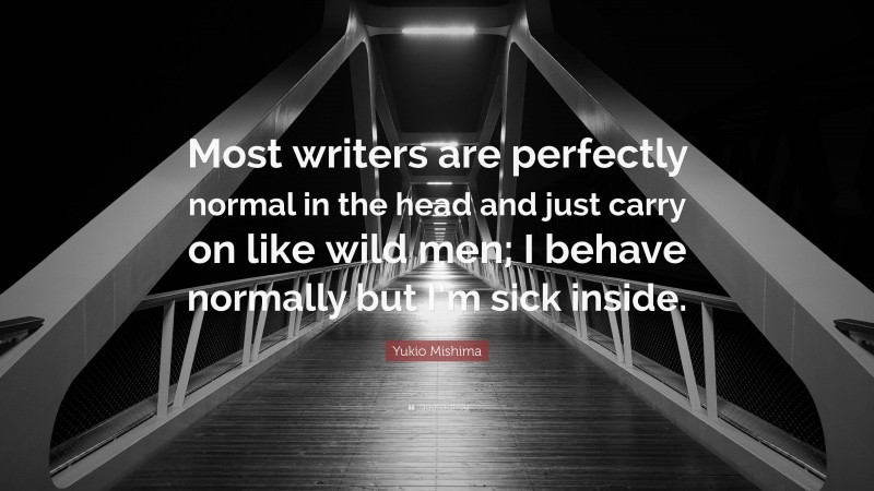 Yukio Mishima Quote: “Most writers are perfectly normal in the head and just carry on like wild men; I behave normally but I’m sick inside.”