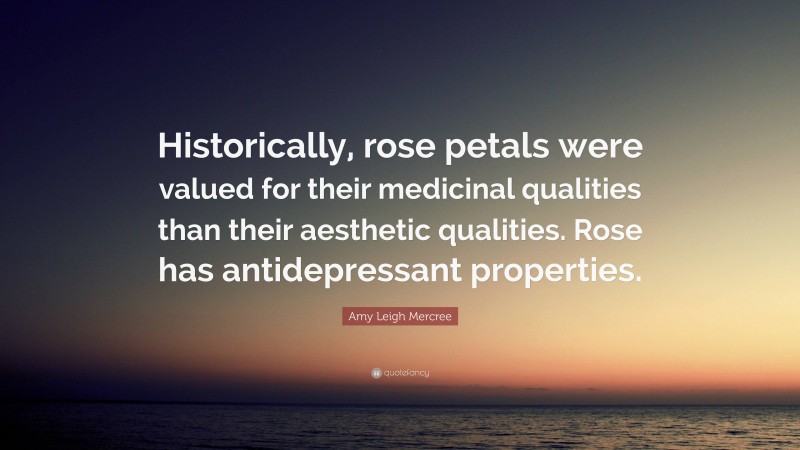 Amy Leigh Mercree Quote: “Historically, rose petals were valued for their medicinal qualities than their aesthetic qualities. Rose has antidepressant properties.”