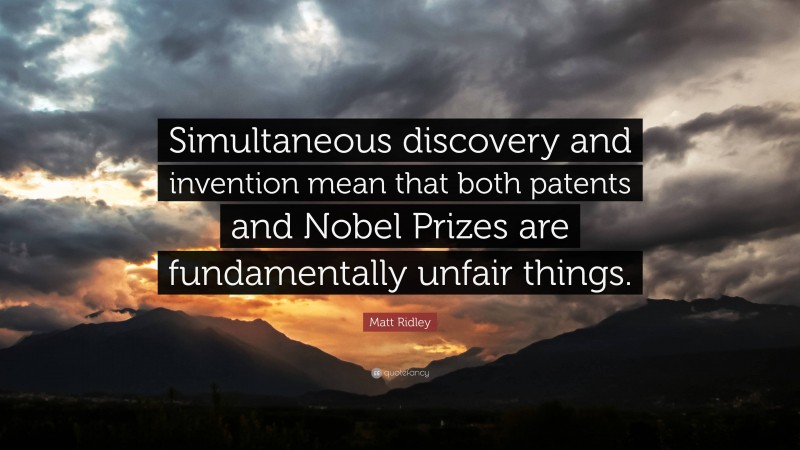 Matt Ridley Quote: “Simultaneous discovery and invention mean that both patents and Nobel Prizes are fundamentally unfair things.”