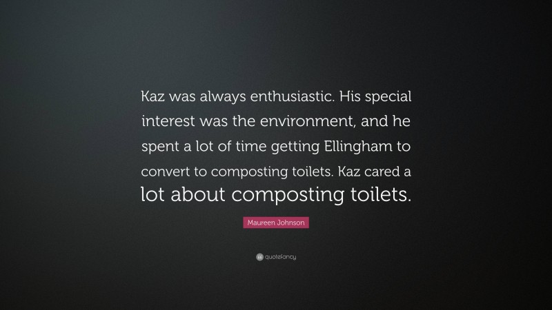 Maureen Johnson Quote: “Kaz was always enthusiastic. His special interest was the environment, and he spent a lot of time getting Ellingham to convert to composting toilets. Kaz cared a lot about composting toilets.”