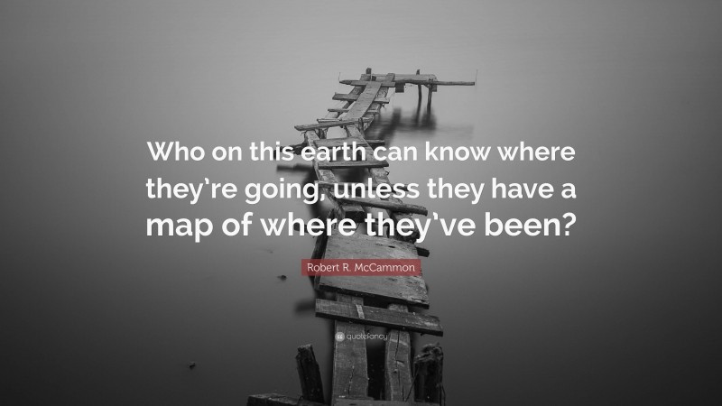 Robert R. McCammon Quote: “Who on this earth can know where they’re going, unless they have a map of where they’ve been?”