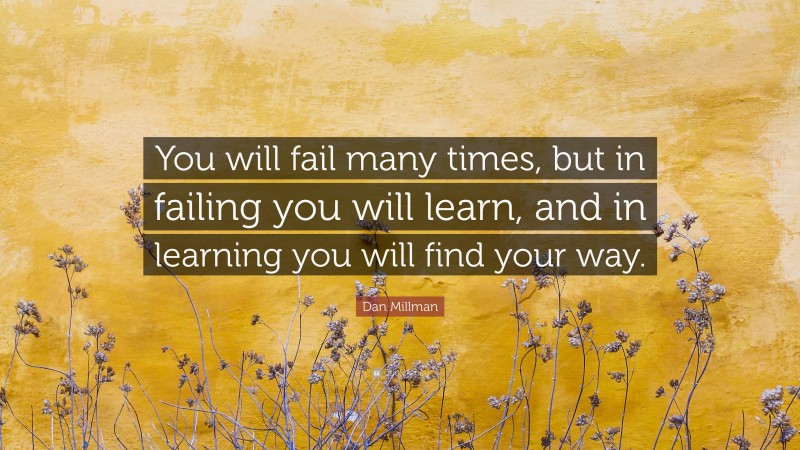 Dan Millman Quote: “You will fail many times, but in failing you will learn, and in learning you will find your way.”