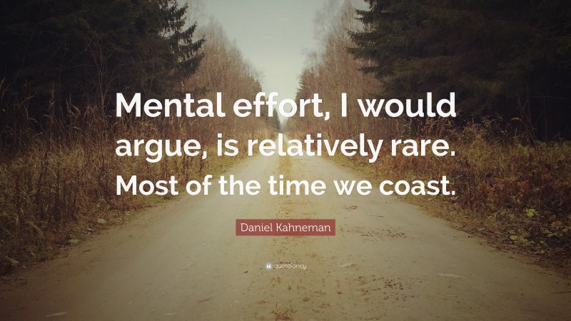 Daniel Kahneman Quote: “Mental effort, I would argue, is relatively rare. Most of the time we coast.”