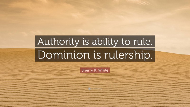 Sherry K. White Quote: “Authority is ability to rule. Dominion is rulership.”