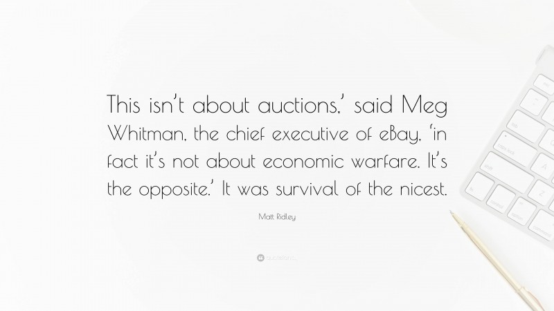 Matt Ridley Quote: “This isn’t about auctions,’ said Meg Whitman, the chief executive of eBay, ‘in fact it’s not about economic warfare. It’s the opposite.’ It was survival of the nicest.”