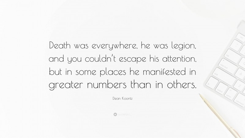 Dean Koontz Quote: “Death was everywhere, he was legion, and you couldn’t escape his attention, but in some places he manifested in greater numbers than in others.”