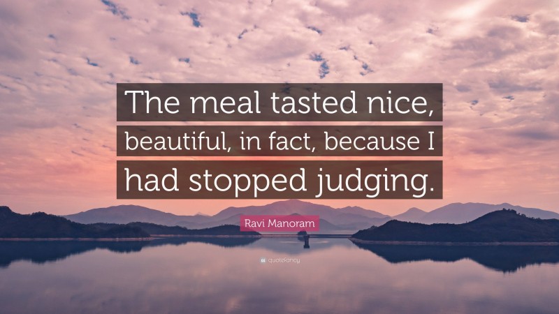 Ravi Manoram Quote: “The meal tasted nice, beautiful, in fact, because I had stopped judging.”