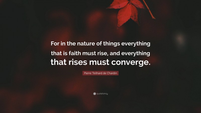 Pierre Teilhard de Chardin Quote: “For in the nature of things everything that is faith must rise, and everything that rises must converge.”