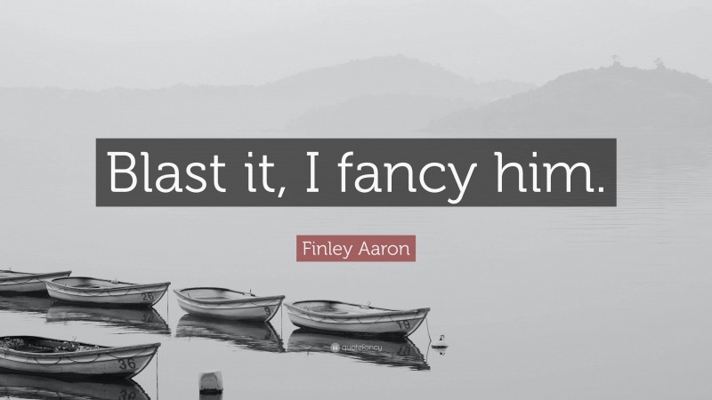 Finley Aaron Quote: “Blast it, I fancy him.”