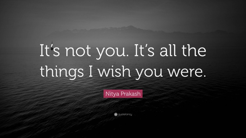 Nitya Prakash Quote: “It’s not you. It’s all the things I wish you were.”