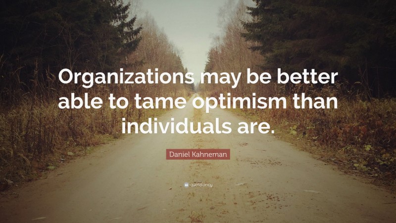 Daniel Kahneman Quote: “Organizations may be better able to tame optimism than individuals are.”