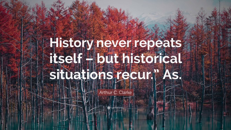 Arthur C. Clarke Quote: “History never repeats itself – but historical situations recur.” As.”