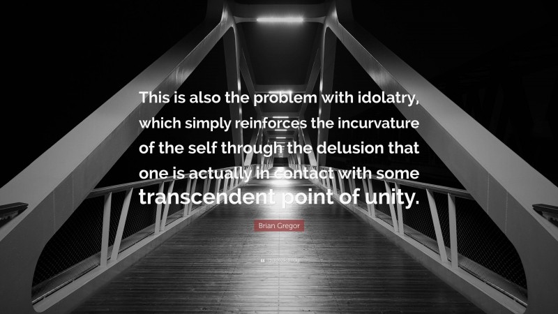 Brian Gregor Quote: “This is also the problem with idolatry, which simply reinforces the incurvature of the self through the delusion that one is actually in contact with some transcendent point of unity.”