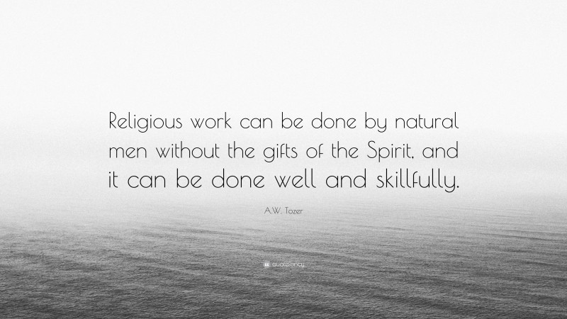 A.W. Tozer Quote: “Religious work can be done by natural men without the gifts of the Spirit, and it can be done well and skillfully.”
