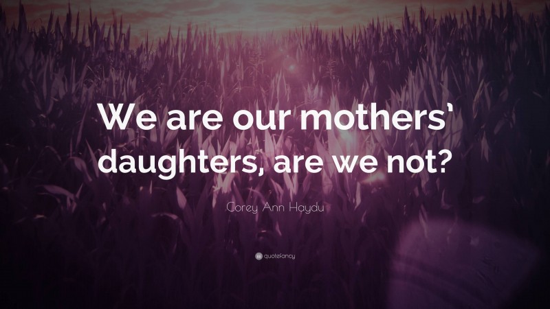 Corey Ann Haydu Quote: “We are our mothers’ daughters, are we not?”