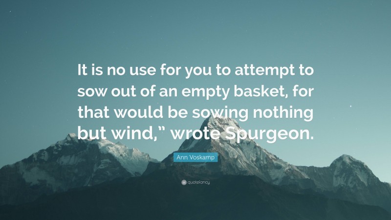 Ann Voskamp Quote: “It is no use for you to attempt to sow out of an empty basket, for that would be sowing nothing but wind,” wrote Spurgeon.”