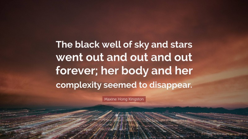 Maxine Hong Kingston Quote: “The black well of sky and stars went out and out and out forever; her body and her complexity seemed to disappear.”