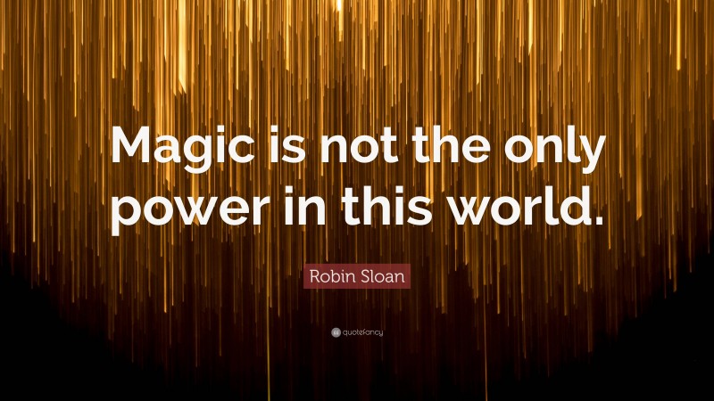 Robin Sloan Quote: “Magic is not the only power in this world.”