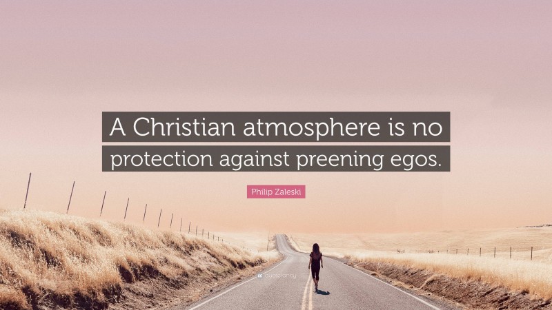 Philip Zaleski Quote: “A Christian atmosphere is no protection against preening egos.”