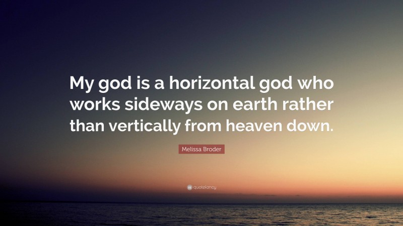 Melissa Broder Quote: “My god is a horizontal god who works sideways on earth rather than vertically from heaven down.”