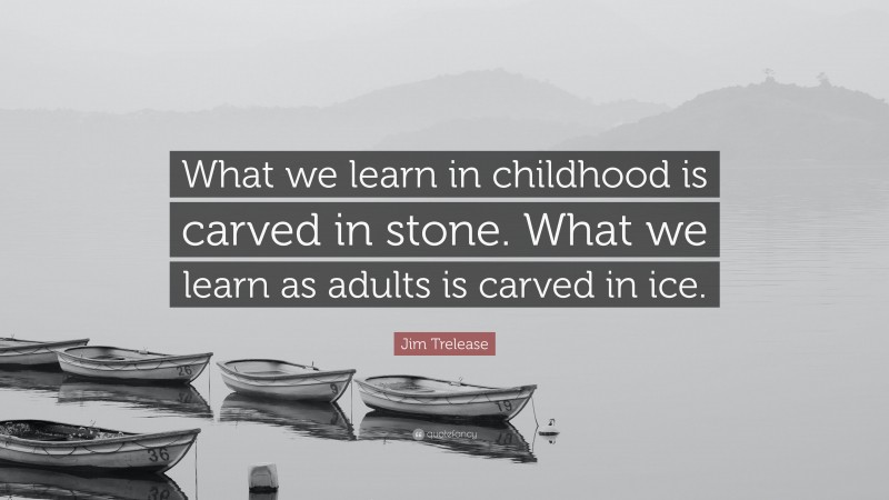 Jim Trelease Quote: “What we learn in childhood is carved in stone. What we learn as adults is carved in ice.”