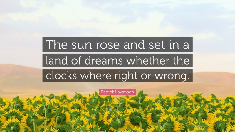 Patrick Kavanagh Quote: “The sun rose and set in a land of dreams whether the clocks where right or wrong.”