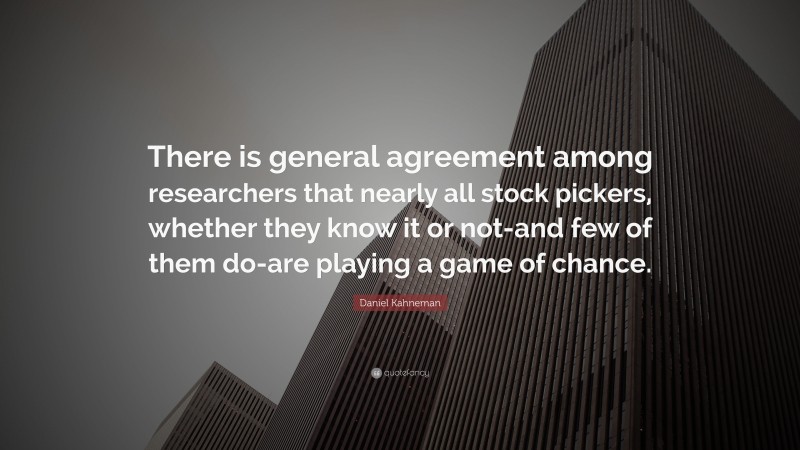 Daniel Kahneman Quote: “There is general agreement among researchers that nearly all stock pickers, whether they know it or not-and few of them do-are playing a game of chance.”