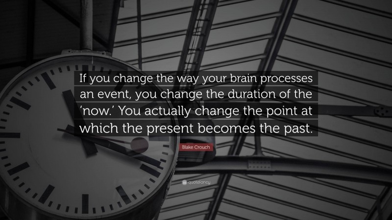 Blake Crouch Quote: “If you change the way your brain processes an event, you change the duration of the ‘now.’ You actually change the point at which the present becomes the past.”