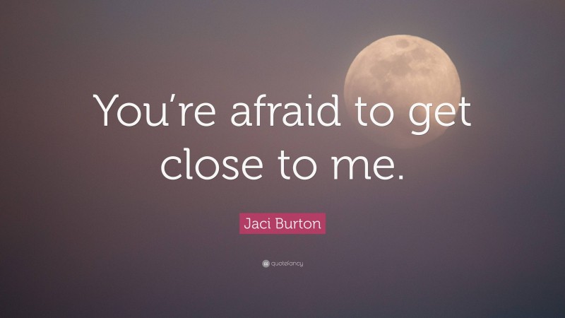 Jaci Burton Quote: “You’re afraid to get close to me.”