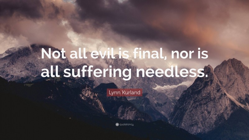 Lynn Kurland Quote: “Not all evil is final, nor is all suffering needless.”