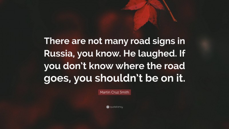 Martin Cruz Smith Quote: “There are not many road signs in Russia, you know. He laughed. If you don’t know where the road goes, you shouldn’t be on it.”