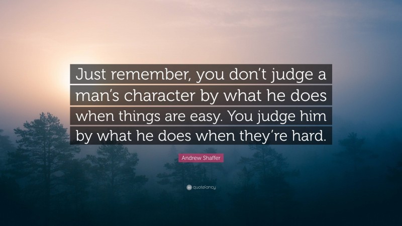 Andrew Shaffer Quote: “Just remember, you don’t judge a man’s character by what he does when things are easy. You judge him by what he does when they’re hard.”