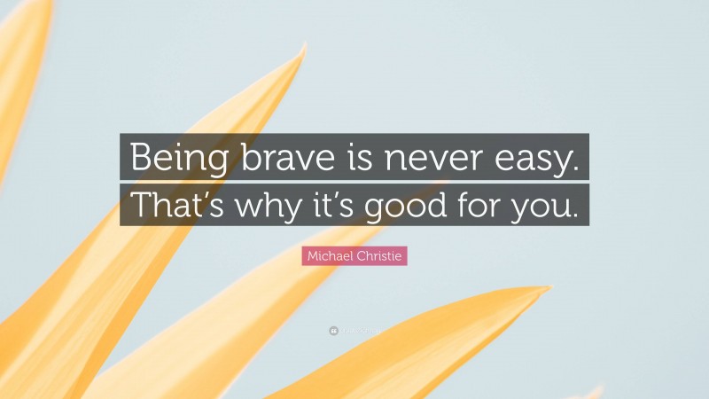 Michael Christie Quote: “Being brave is never easy. That’s why it’s good for you.”