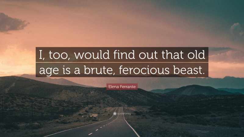Elena Ferrante Quote: “I, too, would find out that old age is a brute, ferocious beast.”
