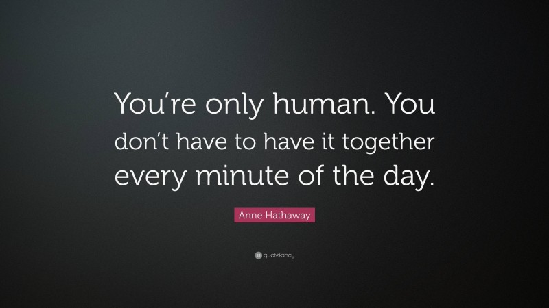 Anne Hathaway Quote: “You’re only human. You don’t have to have it together every minute of the day.”