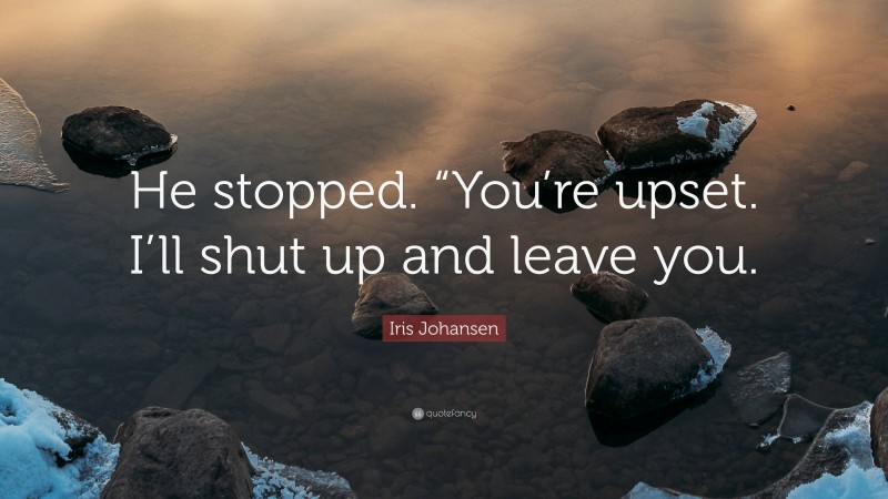 Iris Johansen Quote: “He stopped. “You’re upset. I’ll shut up and leave you.”