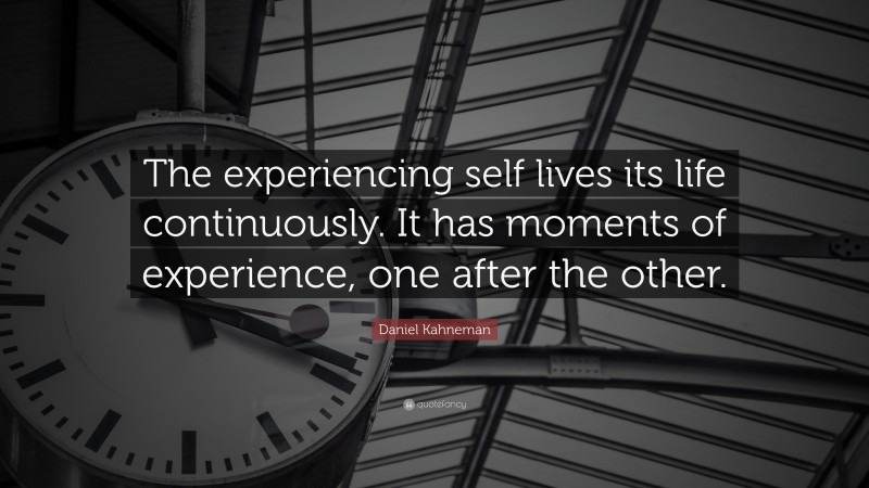 Daniel Kahneman Quote: “The experiencing self lives its life continuously. It has moments of experience, one after the other.”
