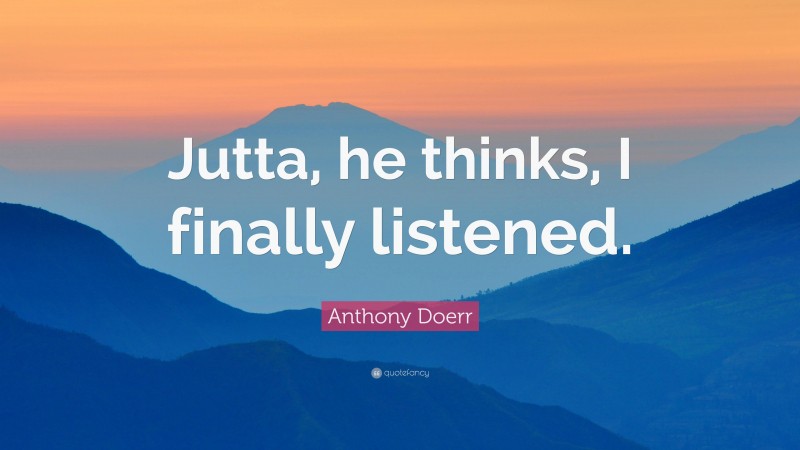 Anthony Doerr Quote: “Jutta, he thinks, I finally listened.”