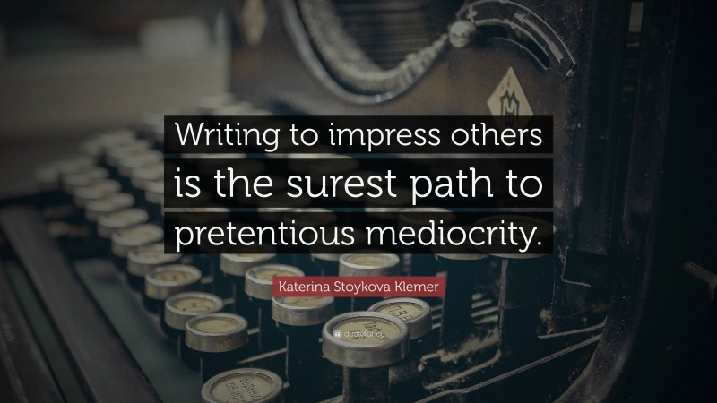 Katerina Stoykova Klemer Quote: “Writing to impress others is the surest path to pretentious mediocrity.”