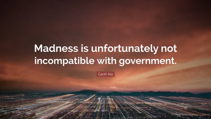 Garth Nix Quote: “Madness is unfortunately not incompatible with government.”