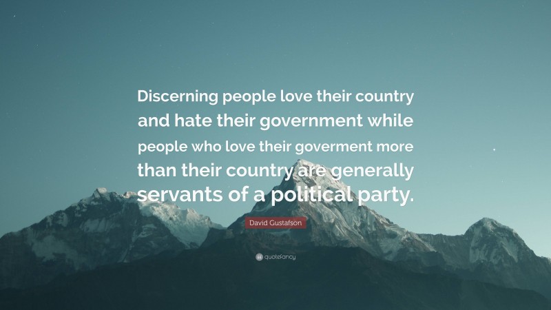 David Gustafson Quote: “Discerning people love their country and hate their government while people who love their goverment more than their country are generally servants of a political party.”