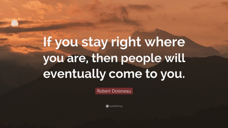 Robert Doisneau Quote: “If you stay right where you are, then people will eventually come to you.”