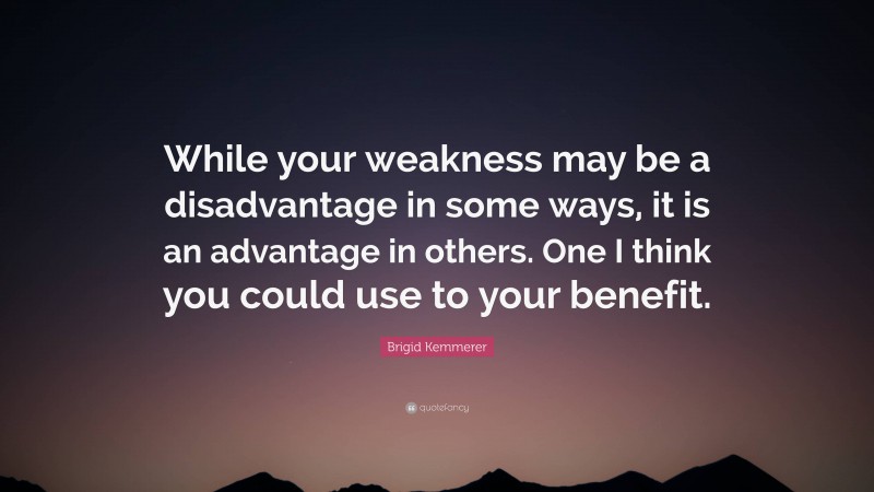 Brigid Kemmerer Quote: “While your weakness may be a disadvantage in some ways, it is an advantage in others. One I think you could use to your benefit.”